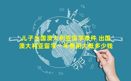 儿子出国澳大利亚留学条件 出国澳大利亚留学一年费用大概多少钱
